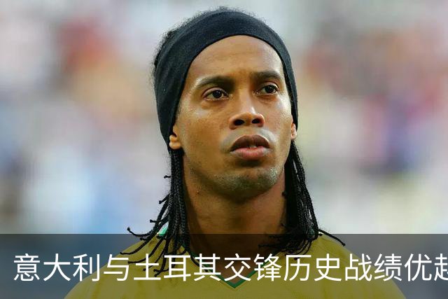 意大利与土耳其交锋历史战绩优越，欧国联首战旗开得胜